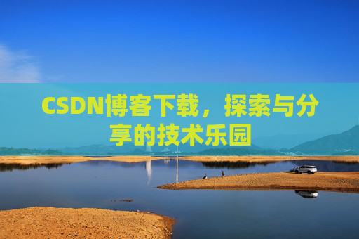 CSDN博客下载,探索与分享的技术乐园 CSDN博客下载,探索与分享的技术乐园